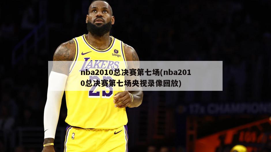 nba2010总决赛第七场(nba2010总决赛第七场央视录像回放)