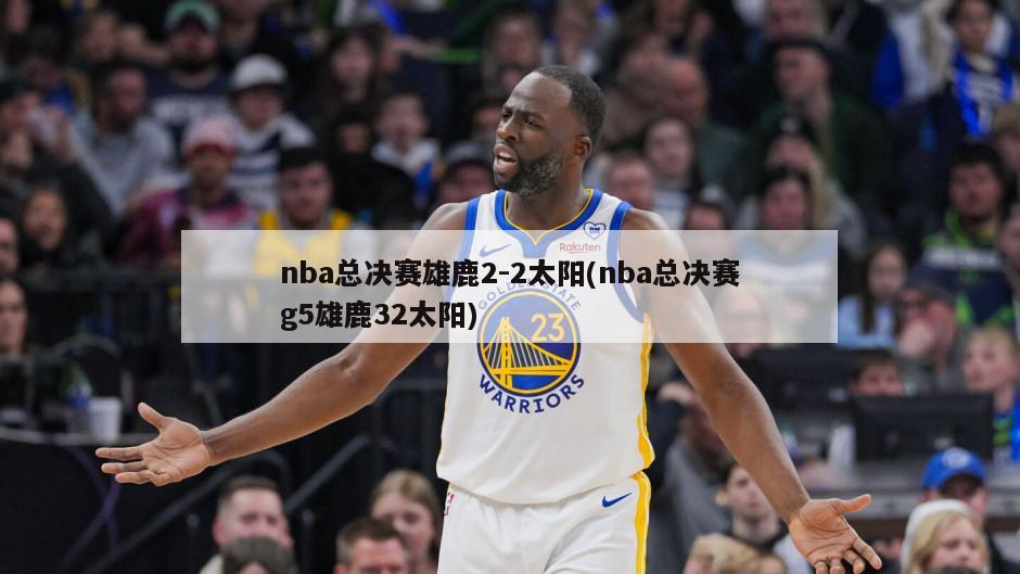 nba总决赛雄鹿2-2太阳(nba总决赛g5雄鹿32太阳)