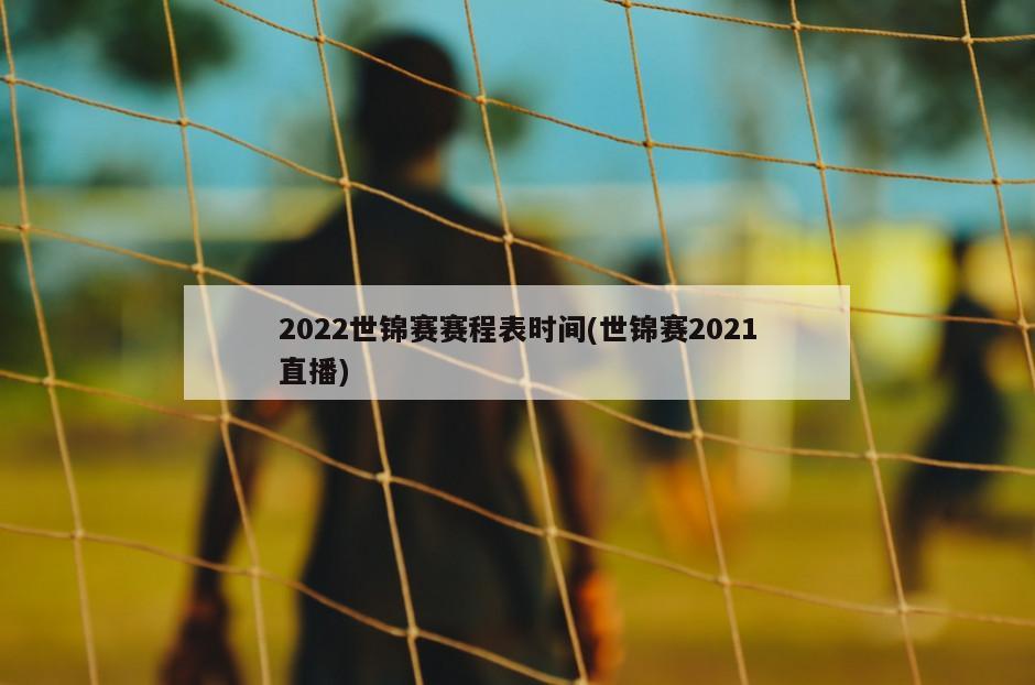 2022世锦赛赛程表时间(世锦赛2021直播)