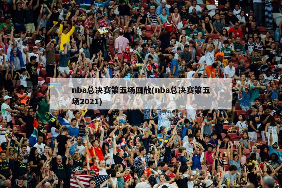 nba总决赛第五场回放(nba总决赛第五场2021)