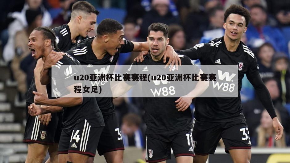 u20亚洲杯比赛赛程(u20亚洲杯比赛赛程女足)