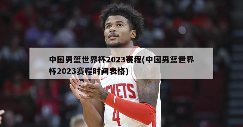 中国男篮世界杯2023赛程(中国男篮世界杯2023赛程时间表格)