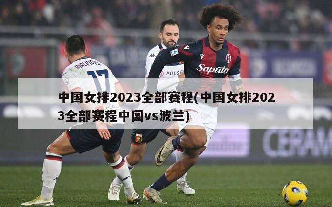 中国女排2023全部赛程(中国女排2023全部赛程中国vs波兰)