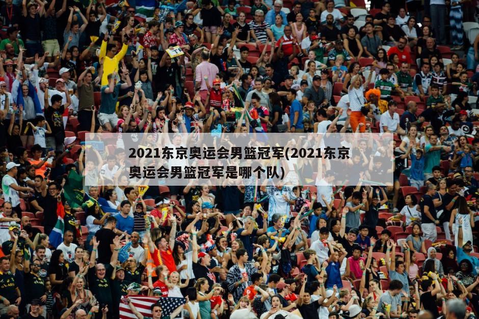 2021东京奥运会男篮冠军(2021东京奥运会男篮冠军是哪个队)