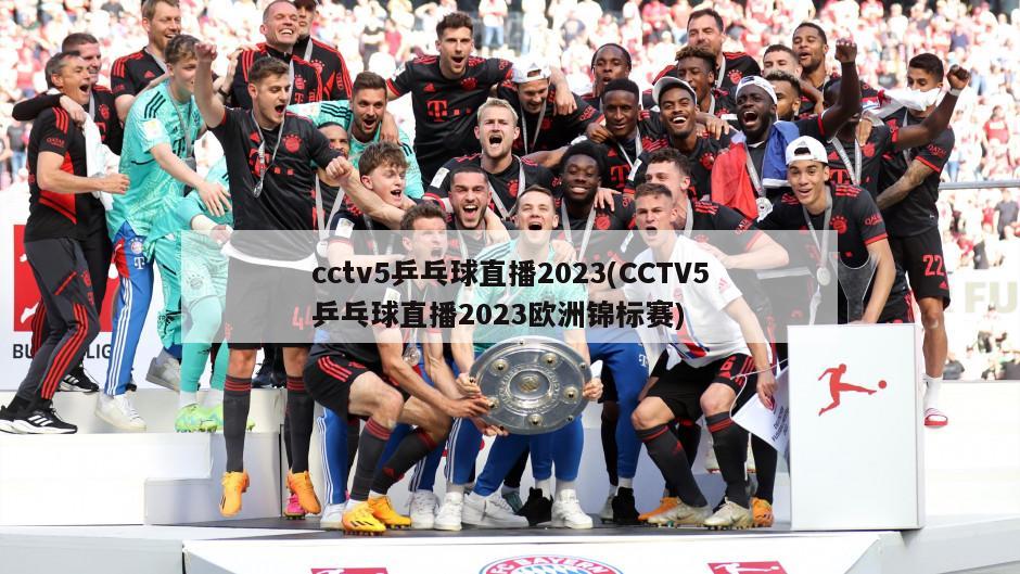 cctv5乒乓球直播2023(CCTV5乒乓球直播2023欧洲锦标赛)