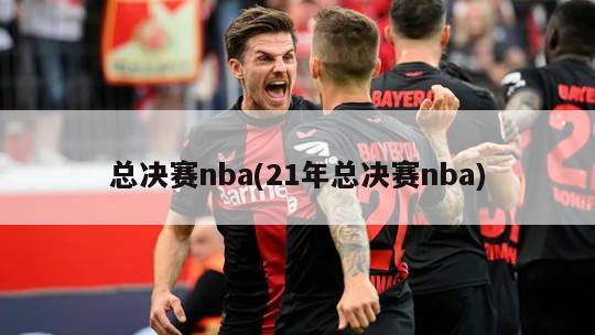 总决赛nba(21年总决赛nba)