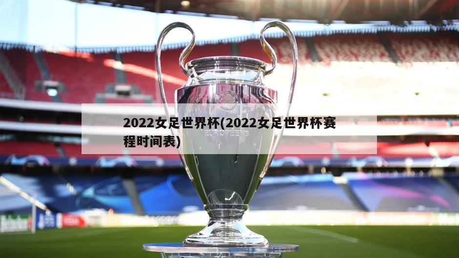 2022女足世界杯(2022女足世界杯赛程时间表)