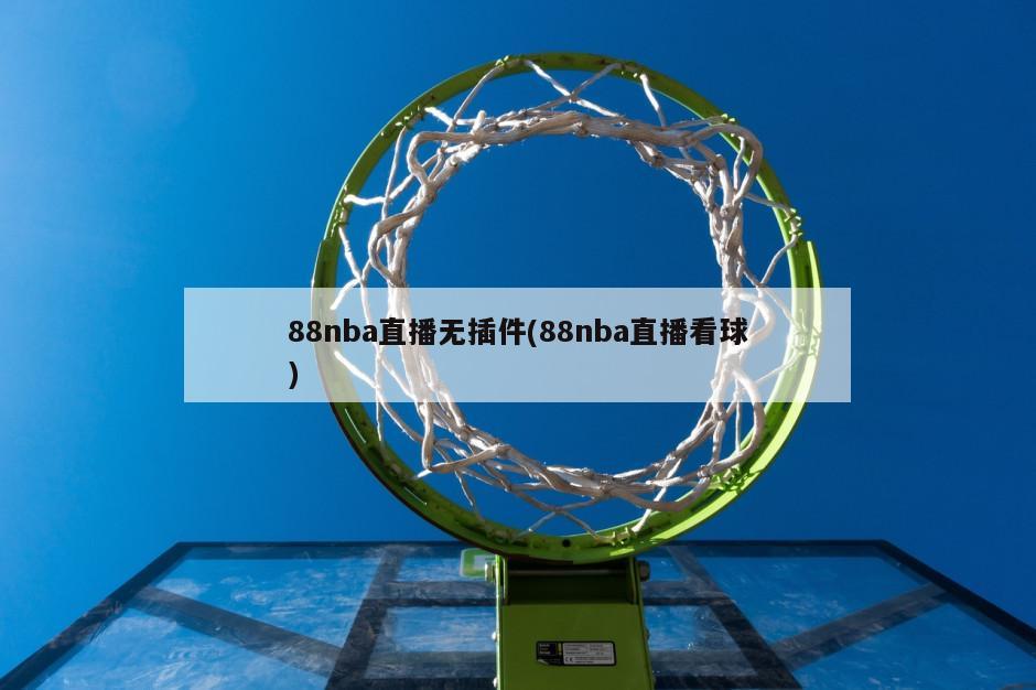 88nba直播无插件(88nba直播看球)