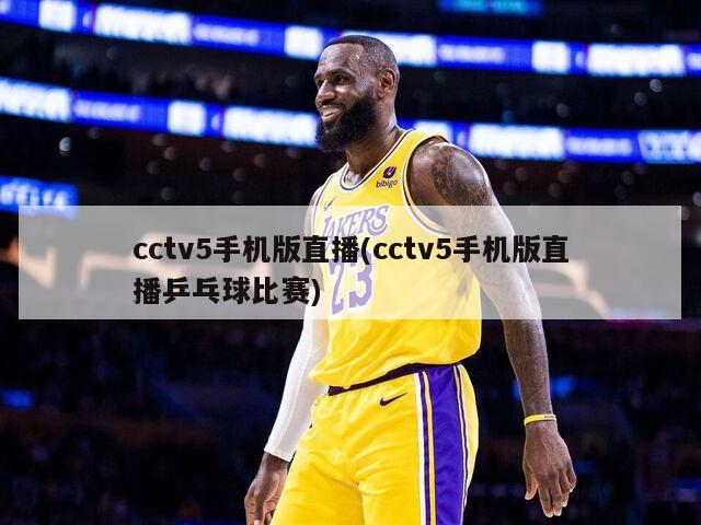 cctv5手机版直播(cctv5手机版直播乒乓球比赛)